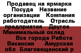 Продавец на ярмарки.Посуда › Название организации ­ Компания-работодатель › Отрасль предприятия ­ Другое › Минимальный оклад ­ 45 000 - Все города Работа » Вакансии   . Амурская обл.,Благовещенский р-н